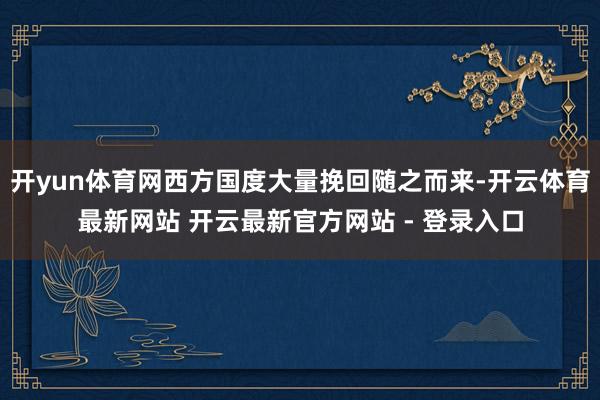 开yun体育网西方国度大量挽回随之而来-开云体育最新网站 开云最新官方网站 - 登录入口
