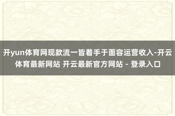 开yun体育网现款流一皆着手于面容运营收入-开云体育最新网站 开云最新官方网站 - 登录入口