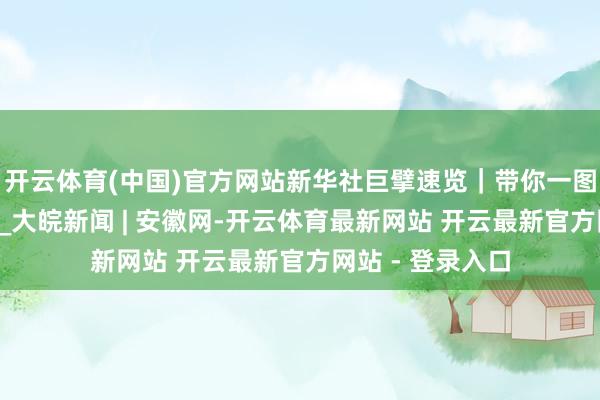开云体育(中国)官方网站新华社巨擘速览｜带你一图了解“马工程”_大皖新闻 | 安徽网-开云体育最新网站 开云最新官方网站 - 登录入口