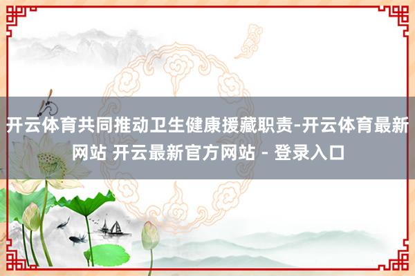 开云体育共同推动卫生健康援藏职责-开云体育最新网站 开云最新官方网站 - 登录入口