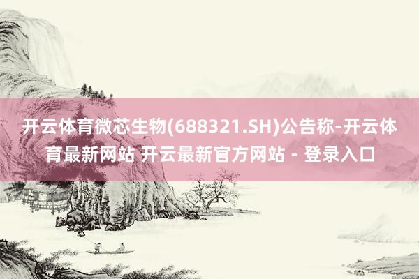 开云体育微芯生物(688321.SH)公告称-开云体育最新网站 开云最新官方网站 - 登录入口