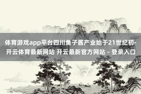 体育游戏app平台四川鱼子酱产业始于21世纪初-开云体育最新网站 开云最新官方网站 - 登录入口