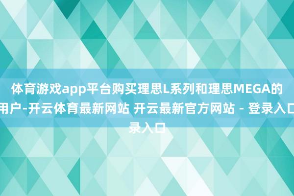 体育游戏app平台购买理思L系列和理思MEGA的用户-开云体育最新网站 开云最新官方网站 - 登录入口