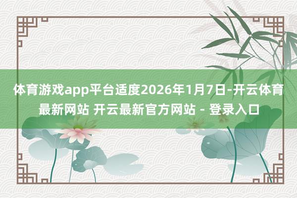 体育游戏app平台适度2026年1月7日-开云体育最新网站 开云最新官方网站 - 登录入口