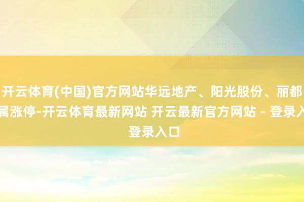 开云体育(中国)官方网站华远地产、阳光股份、丽都眷属涨停-开云体育最新网站 开云最新官方网站 - 登录入口
