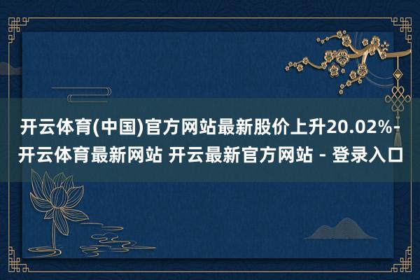 开云体育(中国)官方网站最新股价上升20.02%-开云体育最新网站 开云最新官方网站 - 登录入口