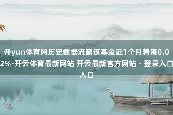 开yun体育网历史数据流露该基金近1个月着落0.02%-开云体育最新网站 开云最新官方网站 - 登录入口