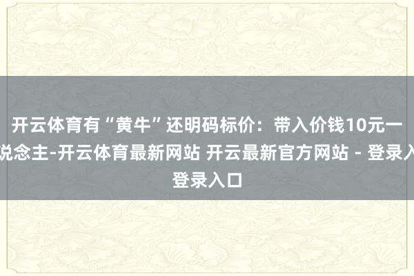 开云体育　　有“黄牛”还明码标价：带入价钱10元一东说念主-开云体育最新网站 开云最新官方网站 - 登录入口