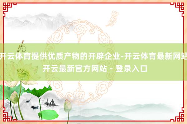 开云体育提供优质产物的开辟企业-开云体育最新网站 开云最新官方网站 - 登录入口