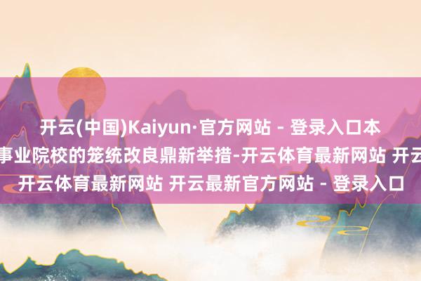 开云(中国)Kaiyun·官方网站 - 登录入口本指数要点温存头部高校与事业院校的笼统改良鼎新举措-开云体育最新网站 开云最新官方网站 - 登录入口