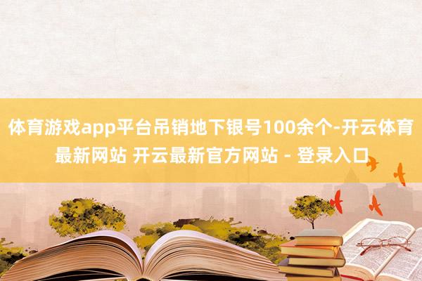 体育游戏app平台吊销地下银号100余个-开云体育最新网站 开云最新官方网站 - 登录入口