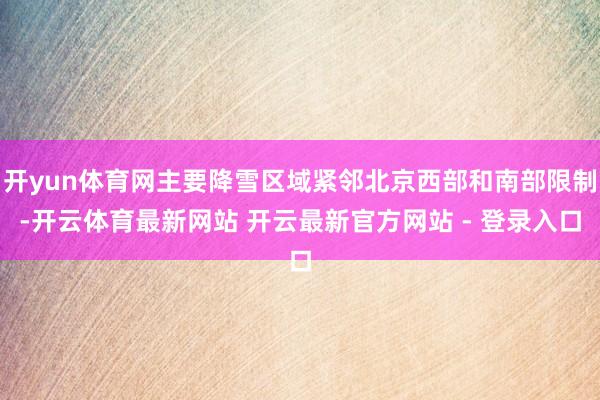 开yun体育网主要降雪区域紧邻北京西部和南部限制-开云体育最新网站 开云最新官方网站 - 登录入口