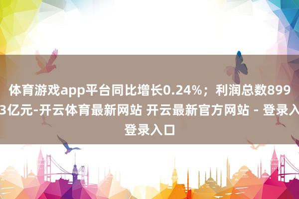 体育游戏app平台同比增长0.24%；利润总数899.73亿元-开云体育最新网站 开云最新官方网站 - 登录入口