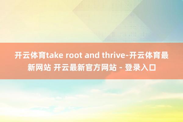 开云体育take root and thrive-开云体育最新网站 开云最新官方网站 - 登录入口