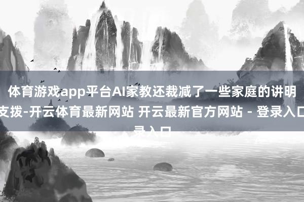 体育游戏app平台AI家教还裁减了一些家庭的讲明支拨-开云体育最新网站 开云最新官方网站 - 登录入口