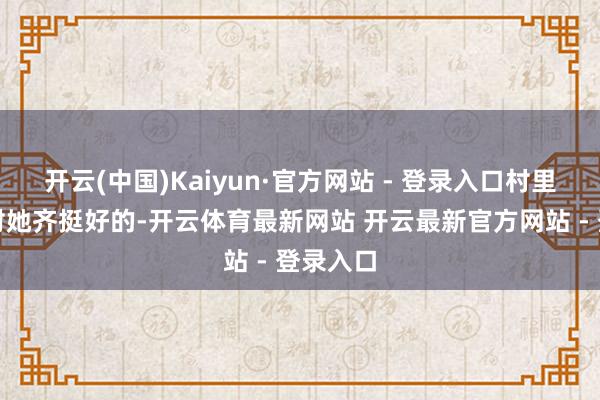 开云(中国)Kaiyun·官方网站 - 登录入口村里东谈主对她齐挺好的-开云体育最新网站 开云最新官方网站 - 登录入口