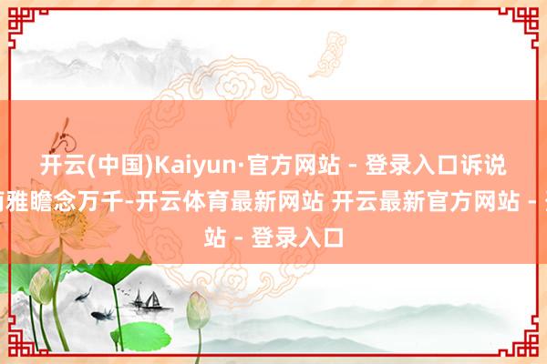 开云(中国)Kaiyun·官方网站 - 登录入口诉说泉城济南雅瞻念万千-开云体育最新网站 开云最新官方网站 - 登录入口