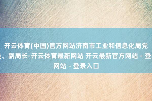 开云体育(中国)官方网站济南市工业和信息化局党构成员、副局长-开云体育最新网站 开云最新官方网站 - 登录入口