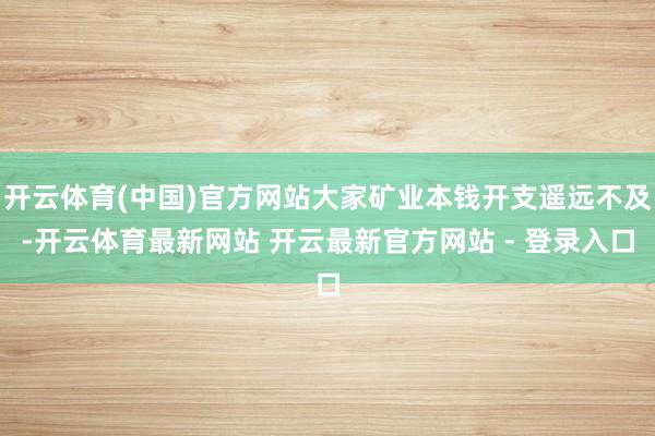 开云体育(中国)官方网站大家矿业本钱开支遥远不及-开云体育最新网站 开云最新官方网站 - 登录入口