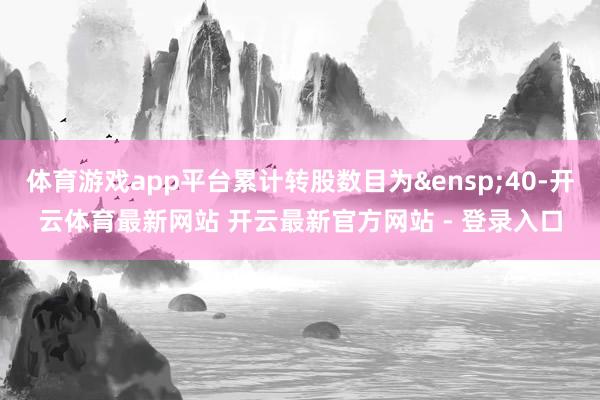 体育游戏app平台累计转股数目为&ensp;40-开云体育最新网站 开云最新官方网站 - 登录入口