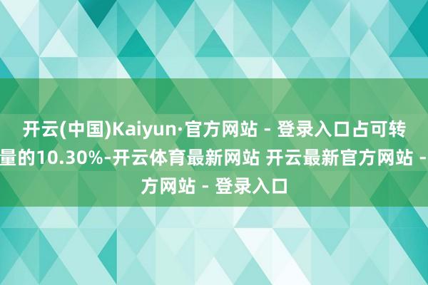 开云(中国)Kaiyun·官方网站 - 登录入口占可转债刊行总量的10.30%-开云体育最新网站 开云最新官方网站 - 登录入口