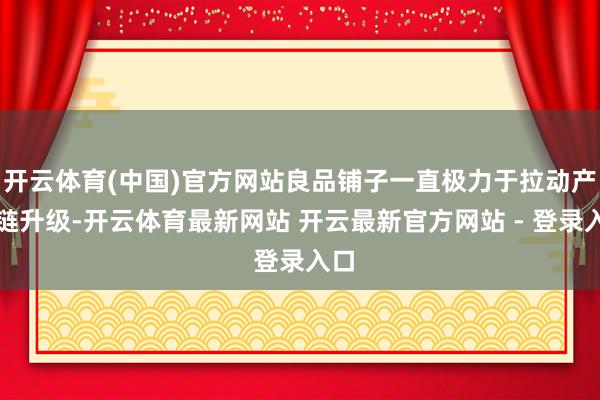 开云体育(中国)官方网站良品铺子一直极力于拉动产业链升级-开云体育最新网站 开云最新官方网站 - 登录入口