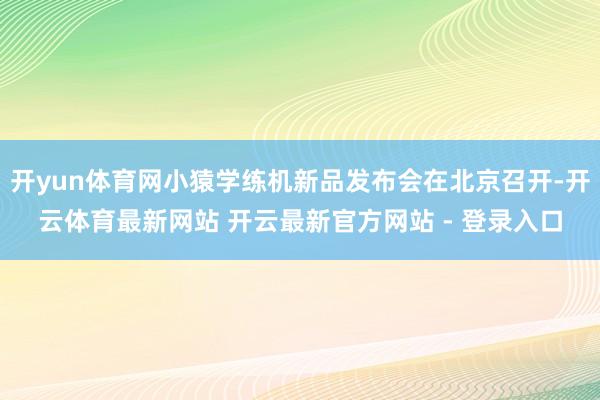 开yun体育网小猿学练机新品发布会在北京召开-开云体育最新网站 开云最新官方网站 - 登录入口