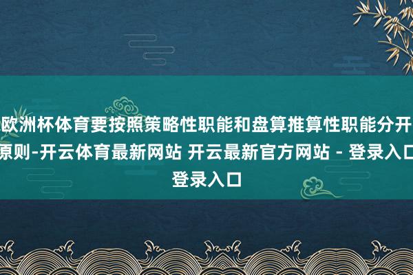 欧洲杯体育要按照策略性职能和盘算推算性职能分开原则-开云体育最新网站 开云最新官方网站 - 登录入口