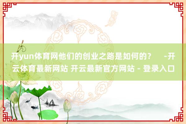 开yun体育网他们的创业之路是如何的？    -开云体育最新网站 开云最新官方网站 - 登录入口