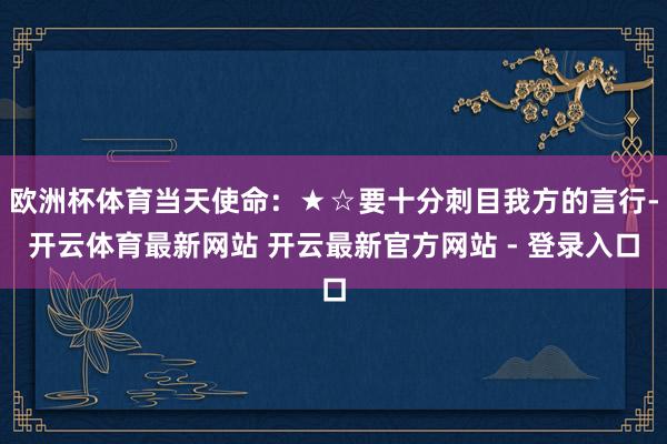 欧洲杯体育当天使命：★☆要十分刺目我方的言行-开云体育最新网站 开云最新官方网站 - 登录入口