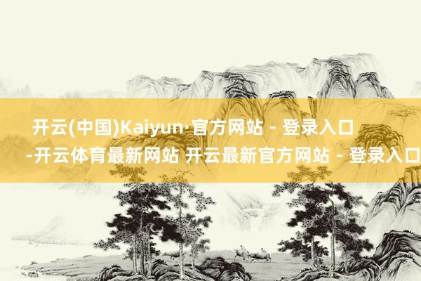 开云(中国)Kaiyun·官方网站 - 登录入口            -开云体育最新网站 开云最新官方网站 - 登录入口