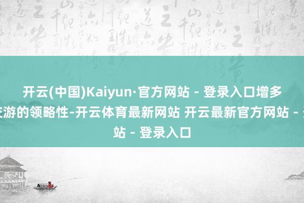 开云(中国)Kaiyun·官方网站 - 登录入口增多与大地交游的领略性-开云体育最新网站 开云最新官方网站 - 登录入口