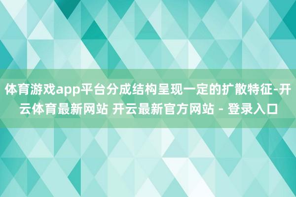 体育游戏app平台分成结构呈现一定的扩散特征-开云体育最新网站 开云最新官方网站 - 登录入口