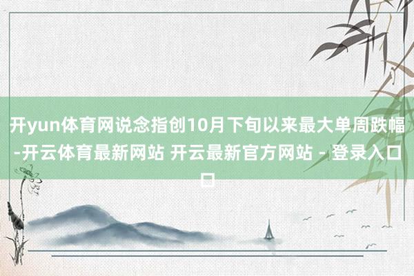 开yun体育网说念指创10月下旬以来最大单周跌幅-开云体育最新网站 开云最新官方网站 - 登录入口