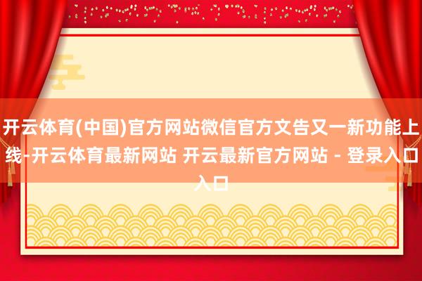 开云体育(中国)官方网站微信官方文告又一新功能上线-开云体育最新网站 开云最新官方网站 - 登录入口