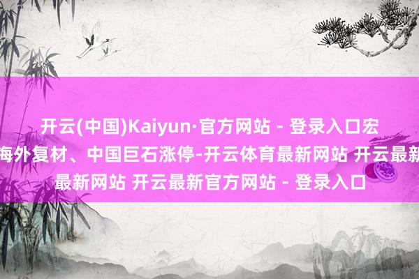 开云(中国)Kaiyun·官方网站 - 登录入口宏和科技、山东玻纤、海外复材、中国巨石涨停-开云体育最新网站 开云最新官方网站 - 登录入口