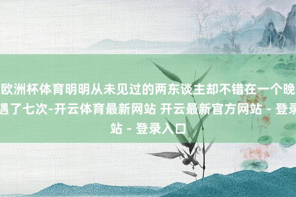 欧洲杯体育明明从未见过的两东谈主却不错在一个晚上偶遇了七次-开云体育最新网站 开云最新官方网站 - 登录入口