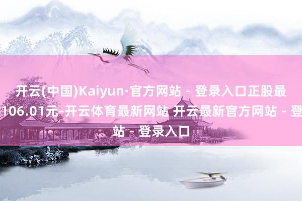 开云(中国)Kaiyun·官方网站 - 登录入口正股最新价为106.01元-开云体育最新网站 开云最新官方网站 - 登录入口