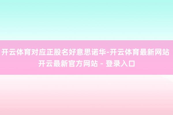 开云体育对应正股名好意思诺华-开云体育最新网站 开云最新官方网站 - 登录入口