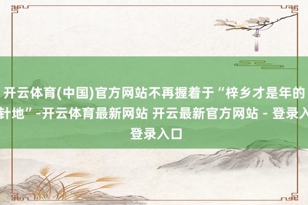 开云体育(中国)官方网站不再握着于“梓乡才是年的方针地”-开云体育最新网站 开云最新官方网站 - 登录入口