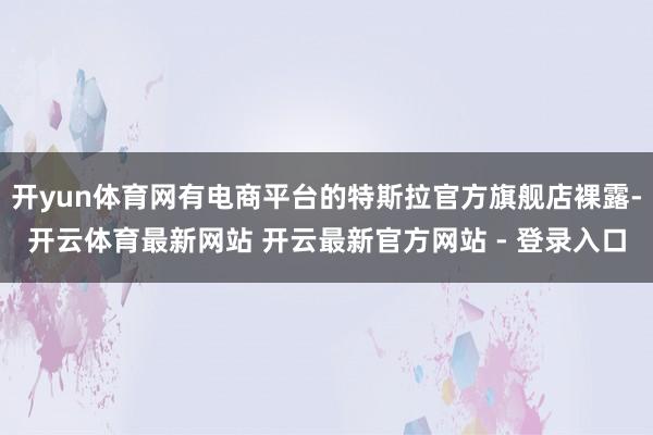 开yun体育网有电商平台的特斯拉官方旗舰店裸露-开云体育最新网站 开云最新官方网站 - 登录入口