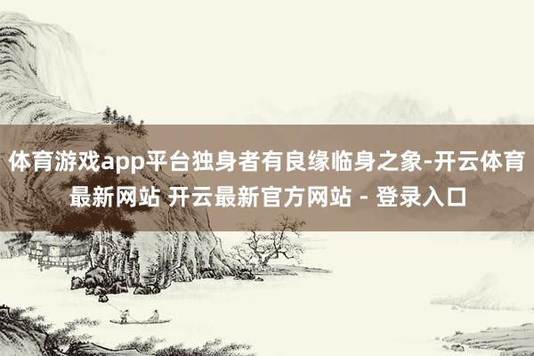 体育游戏app平台独身者有良缘临身之象-开云体育最新网站 开云最新官方网站 - 登录入口
