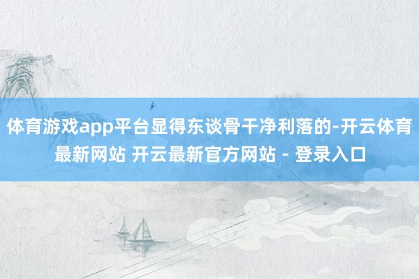 体育游戏app平台显得东谈骨干净利落的-开云体育最新网站 开云最新官方网站 - 登录入口