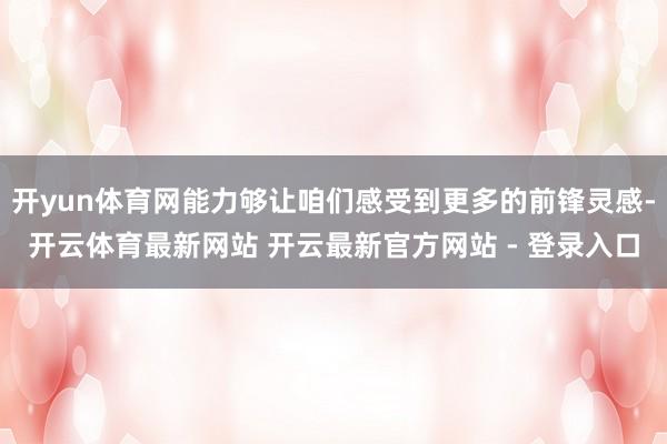 开yun体育网能力够让咱们感受到更多的前锋灵感-开云体育最新网站 开云最新官方网站 - 登录入口