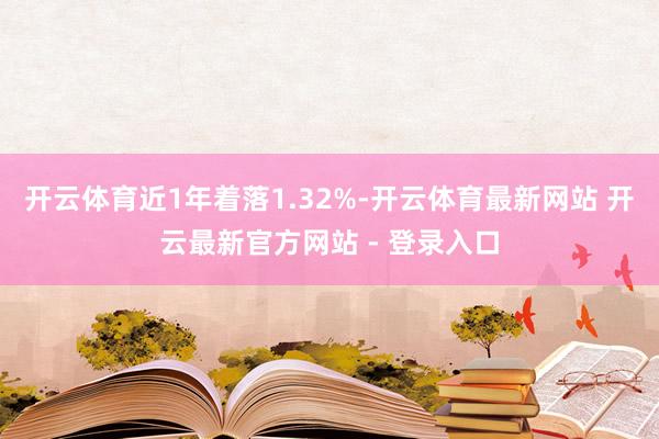 开云体育近1年着落1.32%-开云体育最新网站 开云最新官方网站 - 登录入口