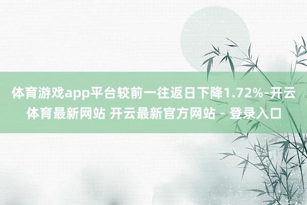 体育游戏app平台较前一往返日下降1.72%-开云体育最新网站 开云最新官方网站 - 登录入口