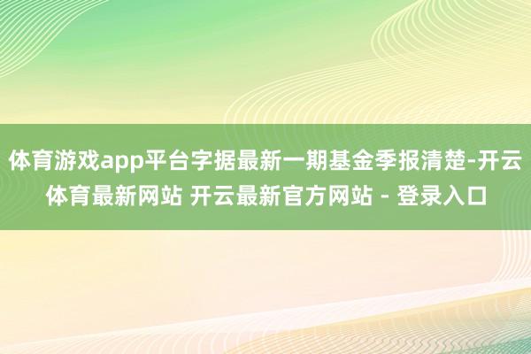 体育游戏app平台字据最新一期基金季报清楚-开云体育最新网站 开云最新官方网站 - 登录入口