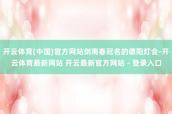 开云体育(中国)官方网站剑南春冠名的德阳灯会-开云体育最新网站 开云最新官方网站 - 登录入口