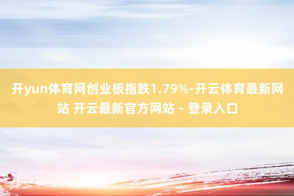 开yun体育网创业板指跌1.79%-开云体育最新网站 开云最新官方网站 - 登录入口