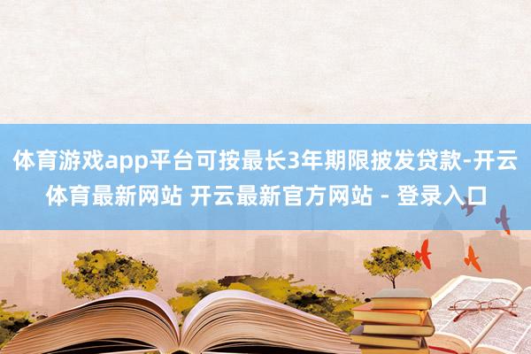 体育游戏app平台可按最长3年期限披发贷款-开云体育最新网站 开云最新官方网站 - 登录入口